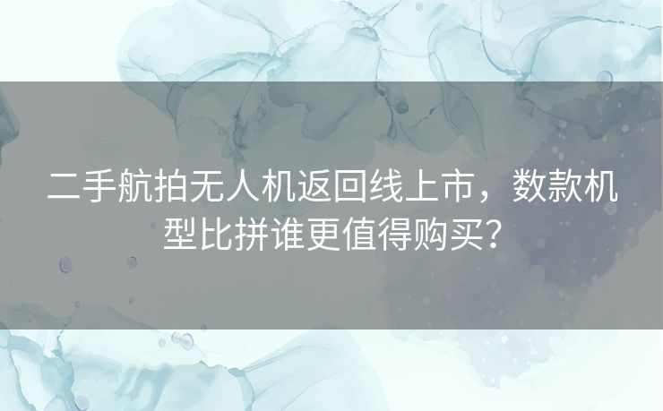 二手航拍无人机返回线上市,数款机型比拼谁更值得购买? 二手航拍无人机返回线上市,数款机型比拼谁更值得购买?