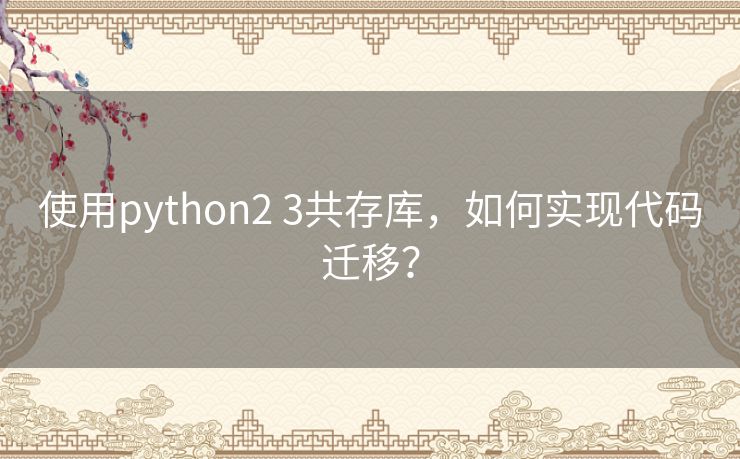 使用python2 3共存库,如何实现代码迁移? 使用python2 3共存库,如何实现代码迁移?
