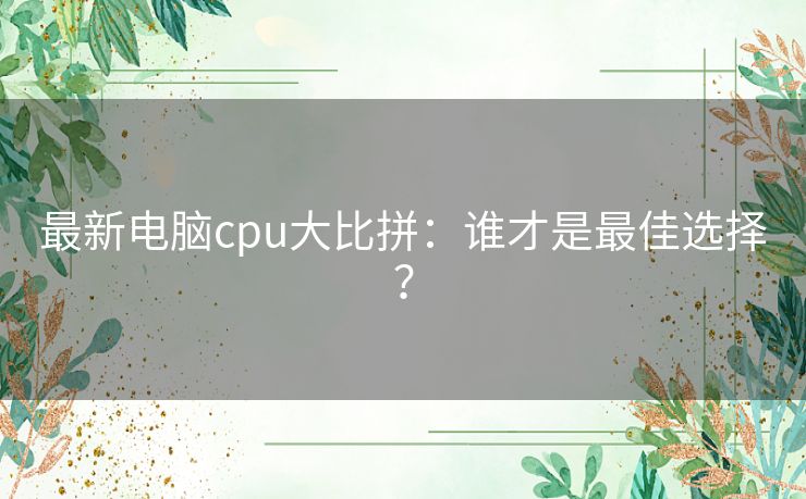 最新电脑cpu大比拼:谁才是最佳选择? 最新电脑cpu大比拼:谁才是最佳选择?