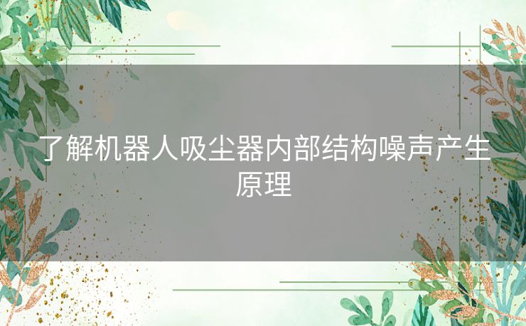 了解机器人吸尘器内部结构噪声产生原理 了解机器人吸尘器内部结构噪声产生原理
