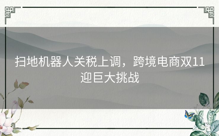 扫地机器人关税上调,跨境电商双11迎巨大挑战 扫地机器人关税上调,跨境电商双11迎巨大挑战