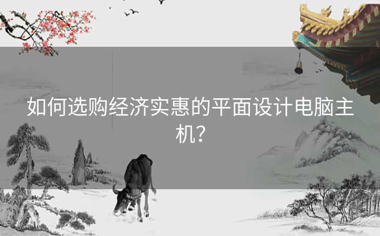 如何选购经济实惠的平面设计电脑主机? 如何选购经济实惠的平面设计电脑主机?