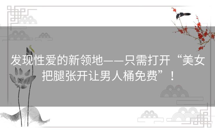 发现性爱的新领地——只需打开“美女把腿张开让男人桶免费”! 发现性爱的新领地——只需打开“美女把腿张开让男人桶免费”!