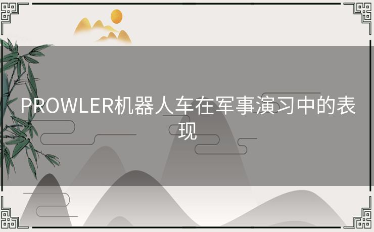 PROWLER机器人车在军事演习中的表现 PROWLER机器人车在军事演习中的表现