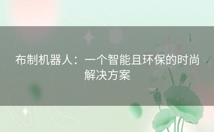 布制机器人:一个智能且环保的时尚解决方案 布制机器人:一个智能且环保的时尚解决方案