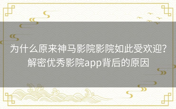 为什么原来神马影院影院如此受欢迎?解密优秀影院app背后的原因 为什么原来神马影院影院如此受欢迎?解密优秀影院app背后的原因