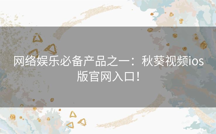 网络娱乐必备产品之一:秋葵视频ios版官网入口! 网络娱乐必备产品之一:秋葵视频ios版官网入口!