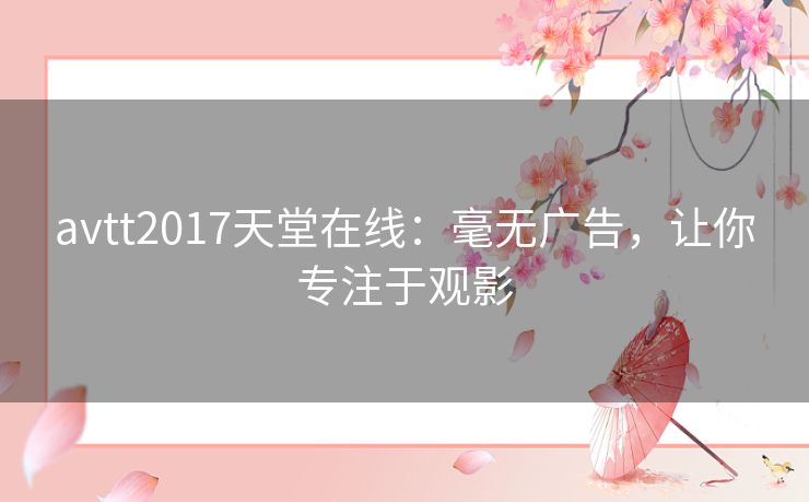avtt2017天堂在线:毫无广告,让你专注于观影 avtt2017天堂在线:毫无广告,让你专注于观影