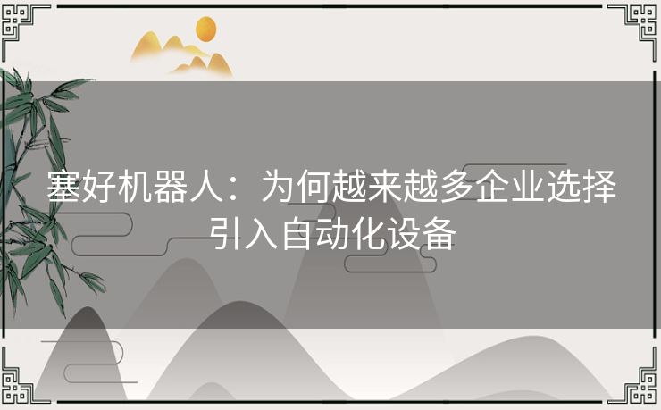 塞好机器人:为何越来越多企业选择引入自动化设备 塞好机器人:为何越来越多企业选择引入自动化设备