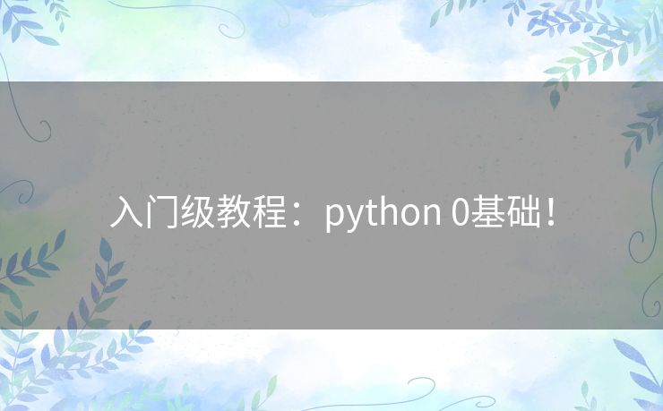 入门级教程:python 0基础! 入门级教程:python 0基础!