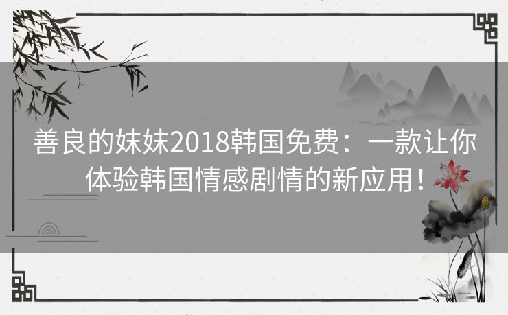 善良的妺妺2018韩国免费:一款让你体验韩国情感剧情的新应用! 善良的妺妺2018韩国免费:一款让你体验韩国情感剧情的新应用!