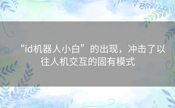 “id机器人小白”的出现,冲击了以往人机交互的固有模式 “id机器人小白”的出现,冲击了以往人机交互的固有模式
