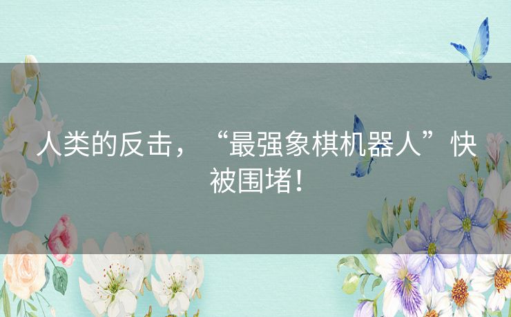 人类的反击,“最强象棋机器人”快被围堵! 人类的反击,“最强象棋机器人”快被围堵!