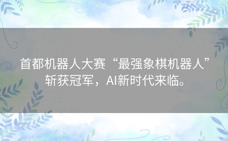 首都机器人大赛“最强象棋机器人”斩获冠军,AI新时代来临。 首都机器人大赛“最强象棋机器人”斩获冠军,AI新时代来临。