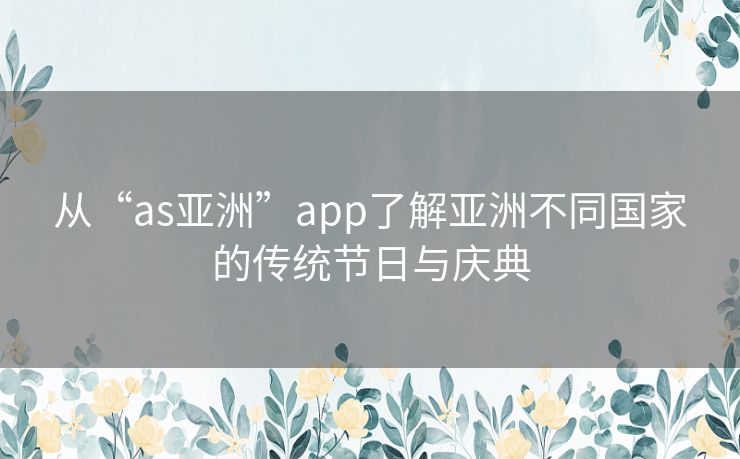 从“as亚洲”app了解亚洲不同国家的传统节日与庆典 从“as亚洲”app了解亚洲不同国家的传统节日与庆典