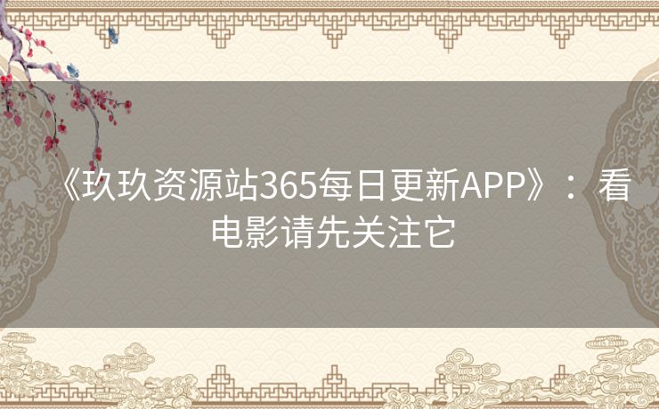 《玖玖资源站365每日更新APP》:看电影请先关注它 《玖玖资源站365每日更新APP》:看电影请先关注它