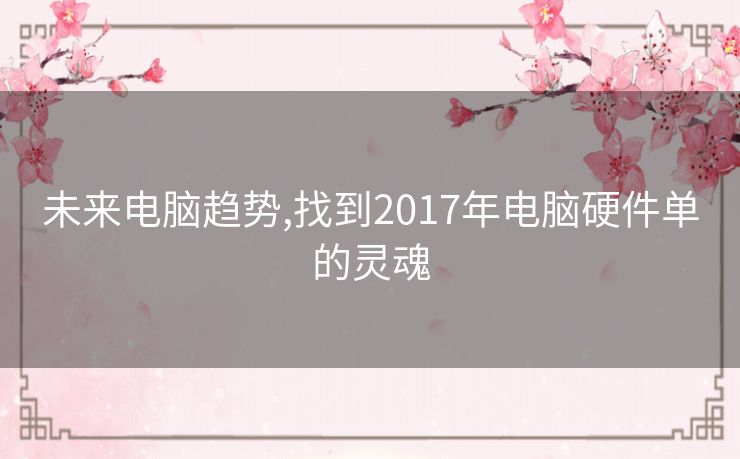 未来电脑趋势,找到2017年电脑硬件单的灵魂 未来电脑趋势,找到2017年电脑硬件单的灵魂