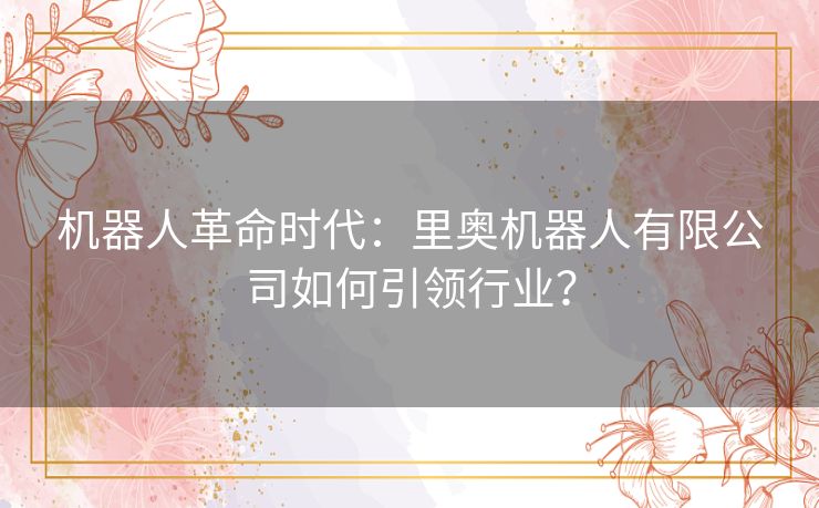 机器人革命时代:里奥机器人有限公司如何引领行业? 机器人革命时代:里奥机器人有限公司如何引领行业?