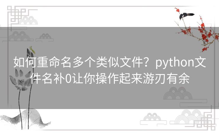 如何重命名多个类似文件?python文件名补0让你操作起来游刃有余 如何重命名多个类似文件?python文件名补0让你操作起来游刃有余