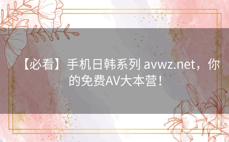 【必看】手机日韩系列 avwz.net,你的免费AV大本营! 【必看】手机日韩系列 avwz.net,你的免费AV大本营!