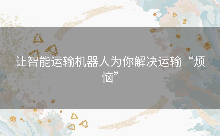 让智能运输机器人为你解决运输“烦恼” 让智能运输机器人为你解决运输“烦恼”