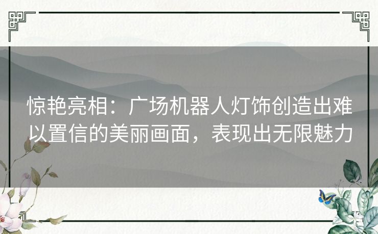惊艳亮相:广场机器人灯饰创造出难以置信的美丽画面,表现出无限魅力 惊艳亮相:广场机器人灯饰创造出难以置信的美丽画面,表现出无限魅力