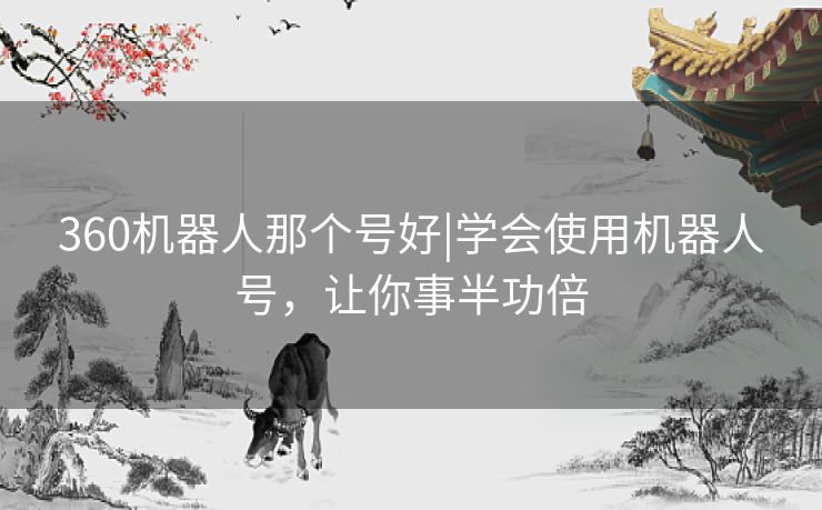 360机器人那个号好|学会使用机器人号,让你事半功倍 360机器人那个号好|学会使用机器人号,让你事半功倍