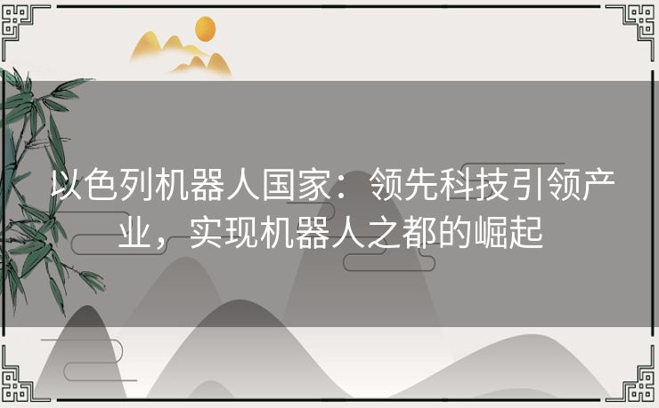 以色列机器人国家:领先科技引领产业,实现机器人之都的崛起 以色列机器人国家:领先科技引领产业,实现机器人之都的崛起