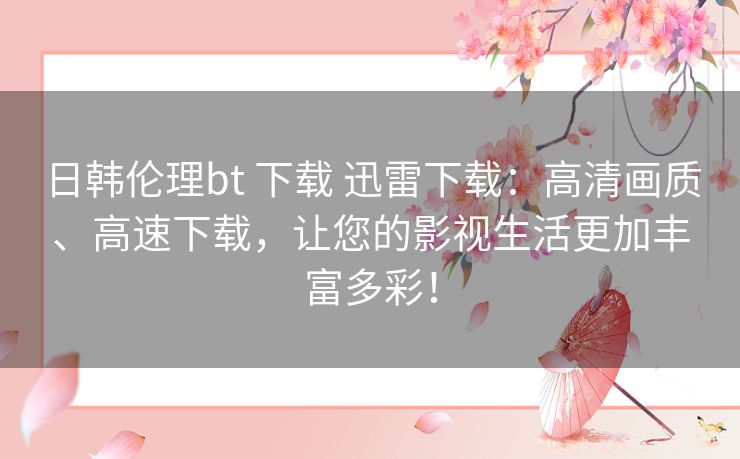 日韩伦理bt 下载 迅雷下载:高清画质、高速下载,让您的影视生活更加丰富多彩! 日韩伦理bt 下载 迅雷下载:高清画质、高速下载,让您的影视生活更加丰富多彩!
