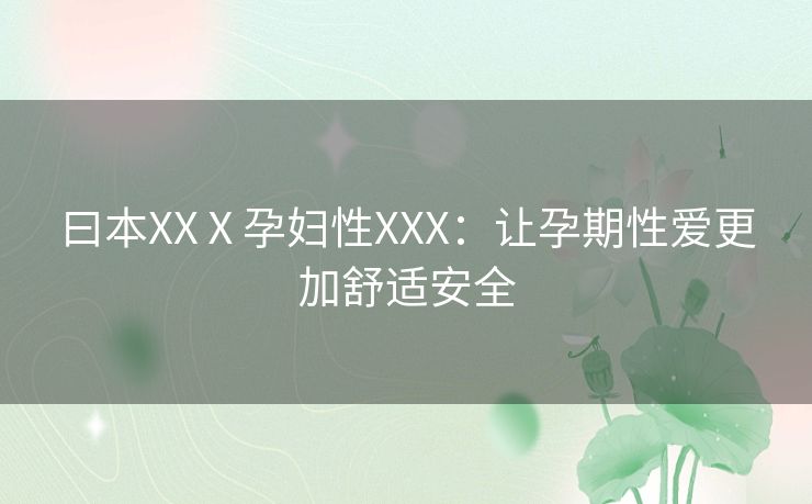 曰本XXⅩ孕妇性XXX:让孕期性爱更加舒适安全 曰本XXⅩ孕妇性XXX:让孕期性爱更加舒适安全