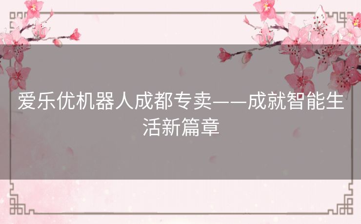 爱乐优机器人成都专卖——成就智能生活新篇章 爱乐优机器人成都专卖——成就智能生活新篇章