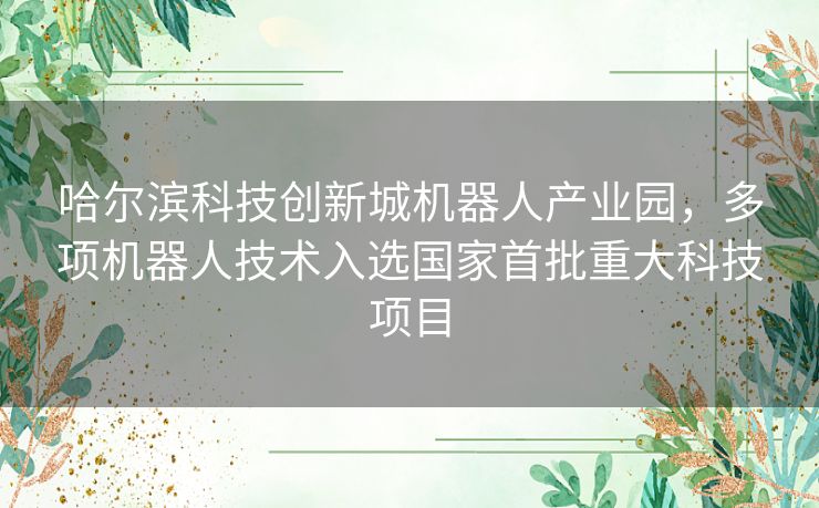 哈尔滨科技创新城机器人产业园,多项机器人技术入选国家首批重大科技项目 哈尔滨科技创新城机器人产业园,多项机器人技术入选国家首批重大科技项目