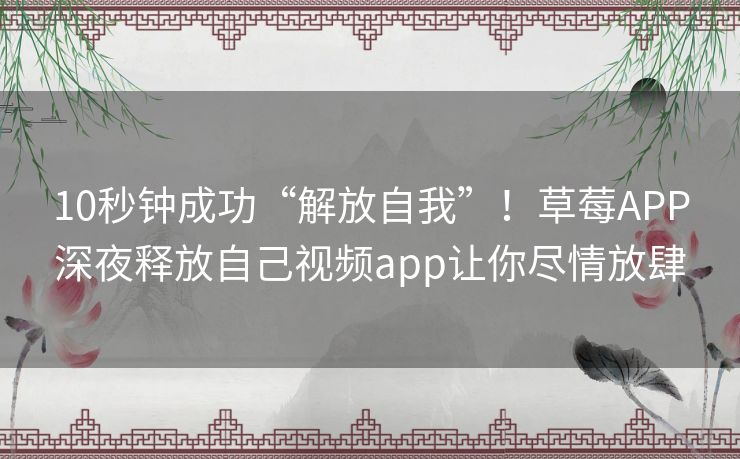 10秒钟成功“解放自我”!草莓APP深夜释放自己视频app让你尽情放肆 10秒钟成功“解放自我”!草莓APP深夜释放自己视频app让你尽情放肆