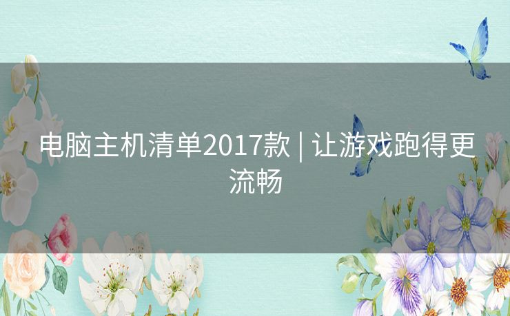 电脑主机清单2017款 | 让游戏跑得更流畅 电脑主机清单2017款 | 让游戏跑得更流畅