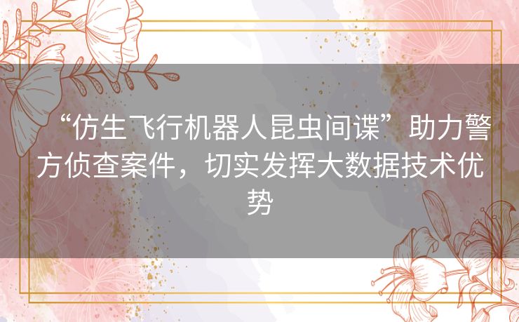 “仿生飞行机器人昆虫间谍”助力警方侦查案件,切实发挥大数据技术优势 “仿生飞行机器人昆虫间谍”助力警方侦查案件,切实发挥大数据技术优势