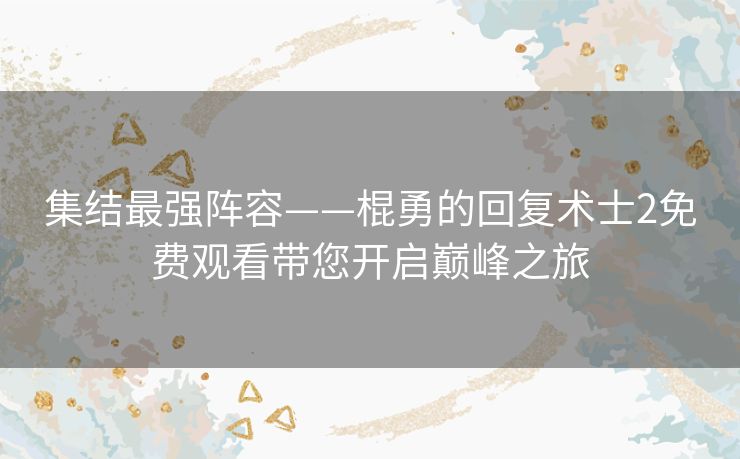 集结最强阵容——棍勇的回复术士2免费观看带您开启巅峰之旅 集结最强阵容——棍勇的回复术士2免费观看带您开启巅峰之旅