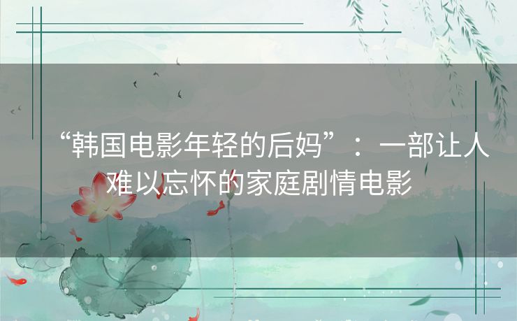 “韩国电影年轻的后妈”:一部让人难以忘怀的家庭剧情电影 “韩国电影年轻的后妈”:一部让人难以忘怀的家庭剧情电影