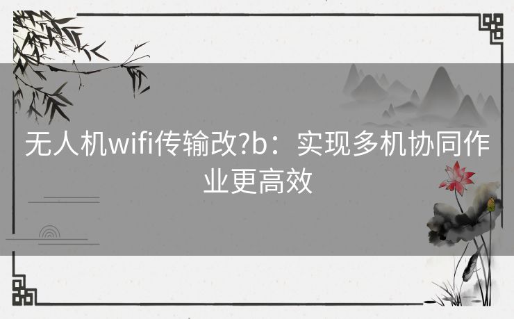 无人机wifi传输改?b:实现多机协同作业更高效 无人机wifi传输改?b:实现多机协同作业更高效