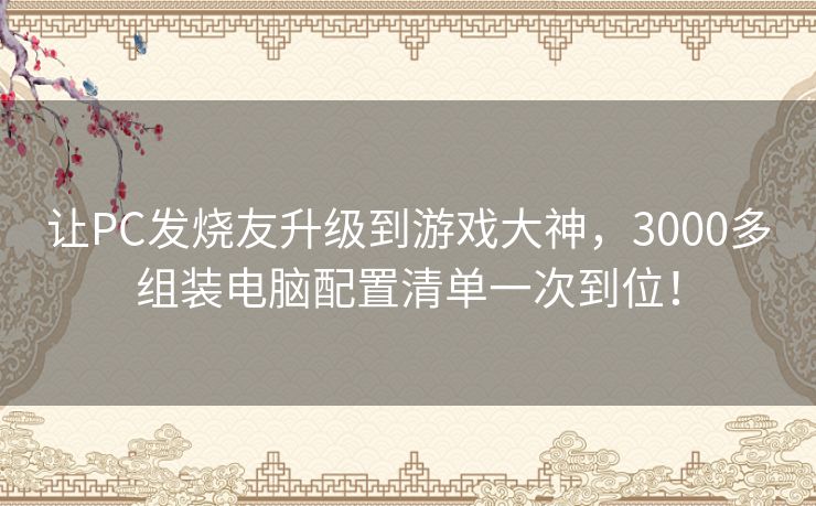 让PC发烧友升级到游戏大神,3000多组装电脑配置清单一次到位! 让PC发烧友升级到游戏大神,3000多组装电脑配置清单一次到位!