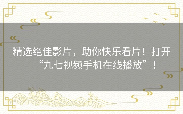 精选绝佳影片,助你快乐看片!打开“九七视频手机在线播放”! 精选绝佳影片,助你快乐看片!打开“九七视频手机在线播放”!