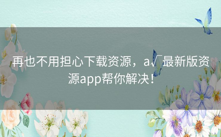 再也不用担心下载资源,а√最新版资源app帮你解决! 再也不用担心下载资源,а√最新版资源app帮你解决!