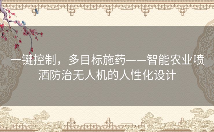 一键控制,多目标施药——智能农业喷洒防治无人机的人性化设计 一键控制,多目标施药——智能农业喷洒防治无人机的人性化设计