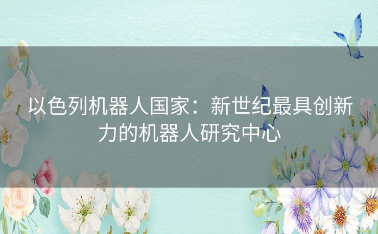 以色列机器人国家:新世纪最具创新力的机器人研究中心 以色列机器人国家:新世纪最具创新力的机器人研究中心