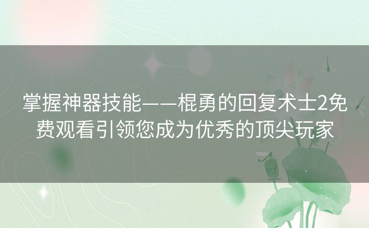 掌握神器技能——棍勇的回复术士2免费观看引领您成为优秀的顶尖玩家 掌握神器技能——棍勇的回复术士2免费观看引领您成为优秀的顶尖玩家