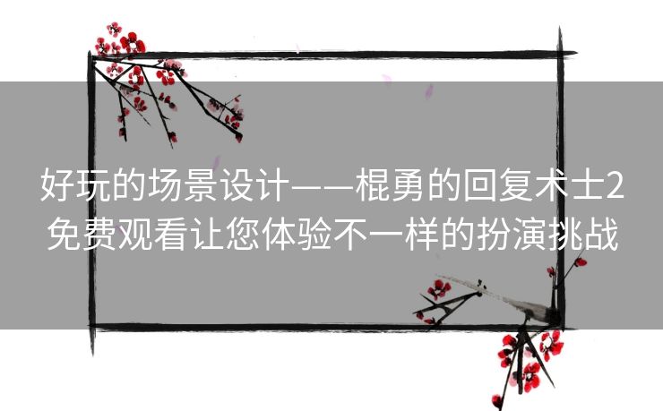 好玩的场景设计——棍勇的回复术士2免费观看让您体验不一样的扮演挑战 好玩的场景设计——棍勇的回复术士2免费观看让您体验不一样的扮演挑战