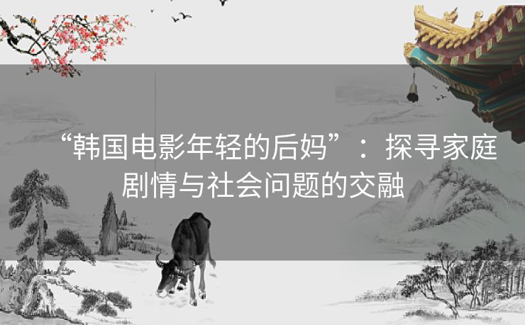 “韩国电影年轻的后妈”:探寻家庭剧情与社会问题的交融 “韩国电影年轻的后妈”:探寻家庭剧情与社会问题的交融
