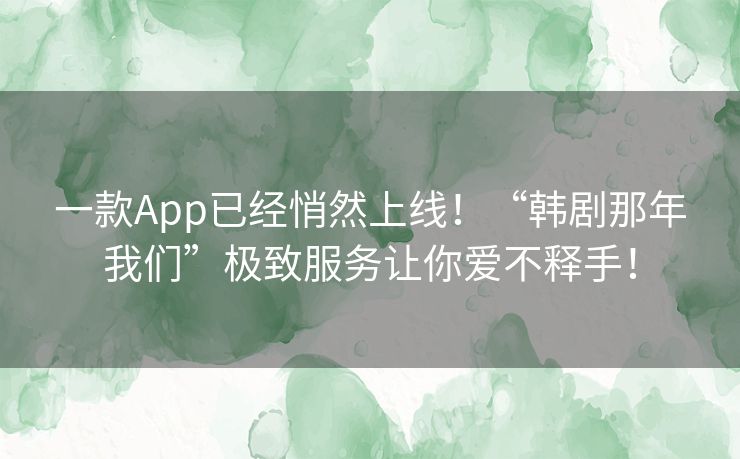 一款App已经悄然上线!“韩剧那年我们”极致服务让你爱不释手! 一款App已经悄然上线!“韩剧那年我们”极致服务让你爱不释手!