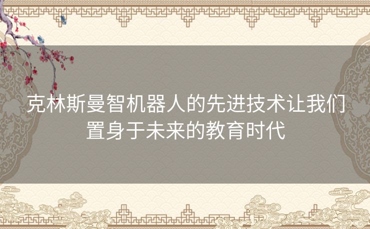 克林斯曼智机器人的先进技术让我们置身于未来的教育时代 克林斯曼智机器人的先进技术让我们置身于未来的教育时代