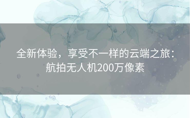 全新体验,享受不一样的云端之旅:航拍无人机200万像素 全新体验,享受不一样的云端之旅:航拍无人机200万像素