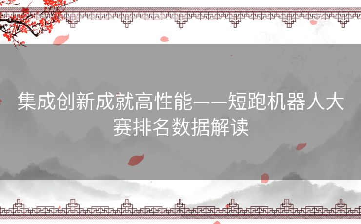 集成创新成就高性能——短跑机器人大赛排名数据解读 集成创新成就高性能——短跑机器人大赛排名数据解读